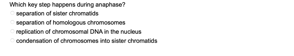 Which key step happens during anaphase?
separation of sister chromatids
OOOO
O separation of homologous chromosomes
replication of chromosomal DNA in the nucleus
condensation of chromosomes into sister chromatids