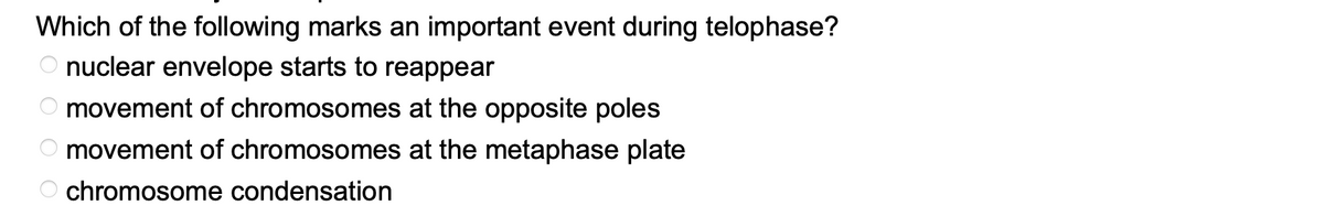 Which of the following marks an important event during telophase?
O nuclear envelope starts to reappear
movement of chromosomes at the opposite poles
O movement of chromosomes at the metaphase plate
chromosome condensation
ооо