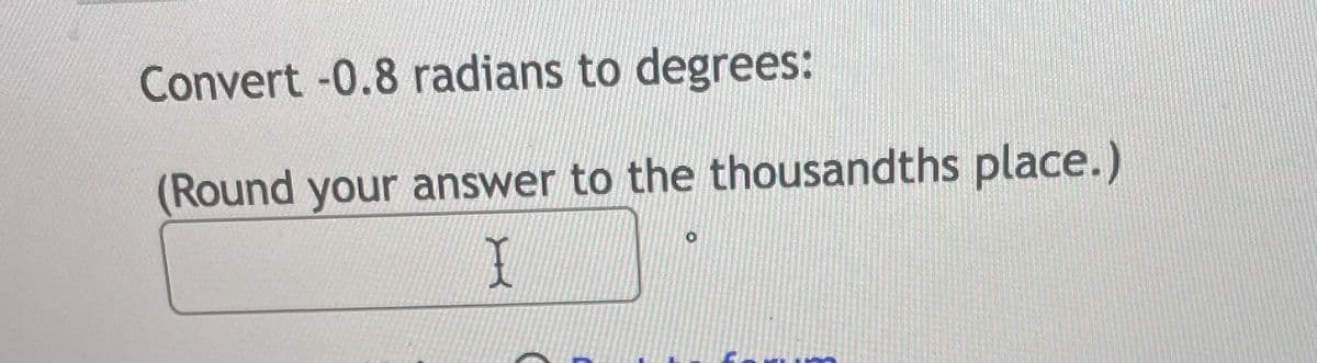 Convert -0.8 radians to degrees:
(Round your answer to the thousandths place.)
I
O