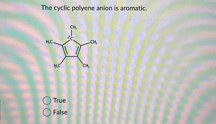 The cyclic polyene anion is aromatic.
H,C.
H₂C
True
False
CH,
J
C
-CH₂
CH,