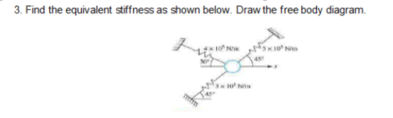 3. Find the equivalent stiffness as shown below. Draw the free body diagram.
x10 Nm sx10' N
45
10 Nm
