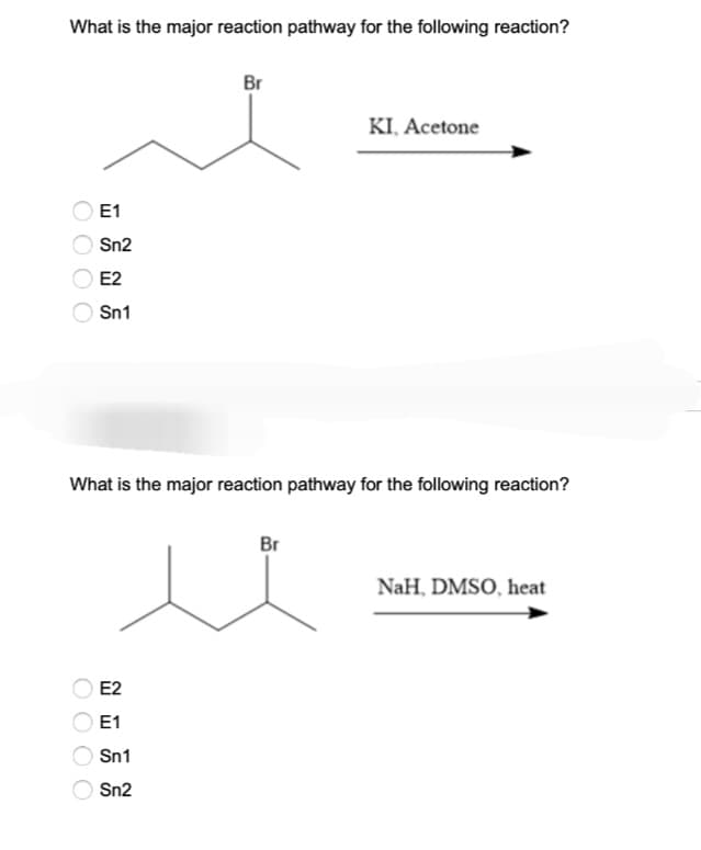 What is the major reaction pathway for the following reaction?
E1
Sn2
E2
Sn1
Br
What is the major reaction pathway for the following reaction?
Br
u
E2
E1
Sn1
Sn2
KI, Acetone
NaH, DMSO, heat