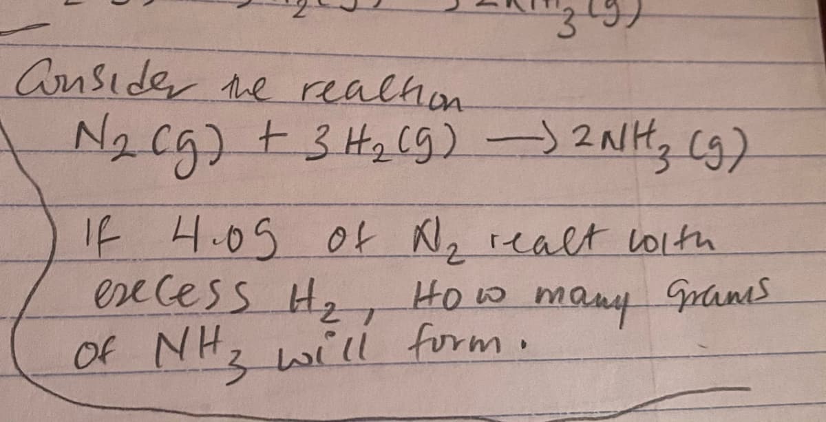 Ansider he realhon
N2 cg) +3 H2 (9)-)2NH, C9)
If H.05 of N, realt lolth
ese cess Hz, How many pames
Of NHz will form.
