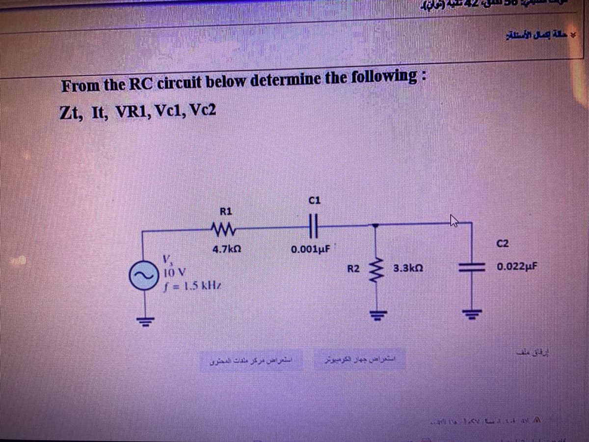 From the RC circuit below determine the following:
Zt, It, VR1, Vc1, Vc2
R1
4.7ka
".
1 = 1.5 H
CI
HI
0.001F
استعراض مركز ملفات المطلوى
R2
(نون).
3.3ka
استعراض جهان شكرسيون
ل حلة عمال الأسئلة
0.022u
اردن علف
ad is 1 LA