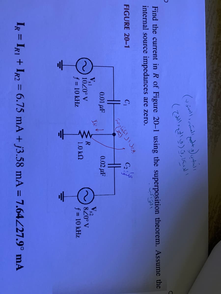 الطبي والجمع المتهم الصور)
الديكارتي ( في الجمع والطرح )
Find the current in R of Figure 20-1 using the superposition theorem. Assume the
internal source impedances are zero.
C₁
FIGURE 20-1
0.01 F
Vs1
10/0° V
f = 10 kHz
يريل الى العام من
IR
↓
C2 :
0.02 F
R
1.0 kfQ
التراكب
V,2
8/0° V
f = 10 kHz
Ix = IR + Ip2 = 6.75 mA + j3.58 mA = 7.64/27.9° mA
C