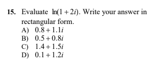15. Evaluate In(1 + 2i). Write your answer in
rectangular form.
A) 0.8+1.1i
B) 0.5 + 0.8i
C) 1.4 +1.5i
D) 0.1 +1.2i
