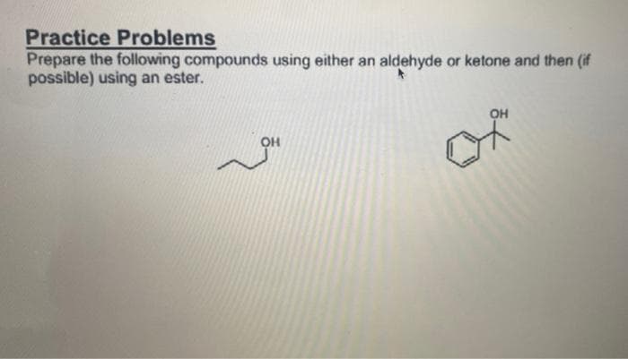 Practice Problems
Prepare the following compounds using either an aldehyde or ketone and then (if
possible) using an ester.
он
of
он
