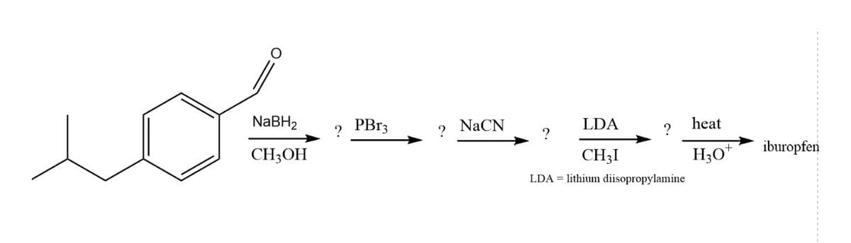 ios
NaBH₂
?
CH3OH
PBr3
?
NaCN
LDA
CH3I
LDA lithium diisopropylamine
?
?
heat
H3O+
iburopfen