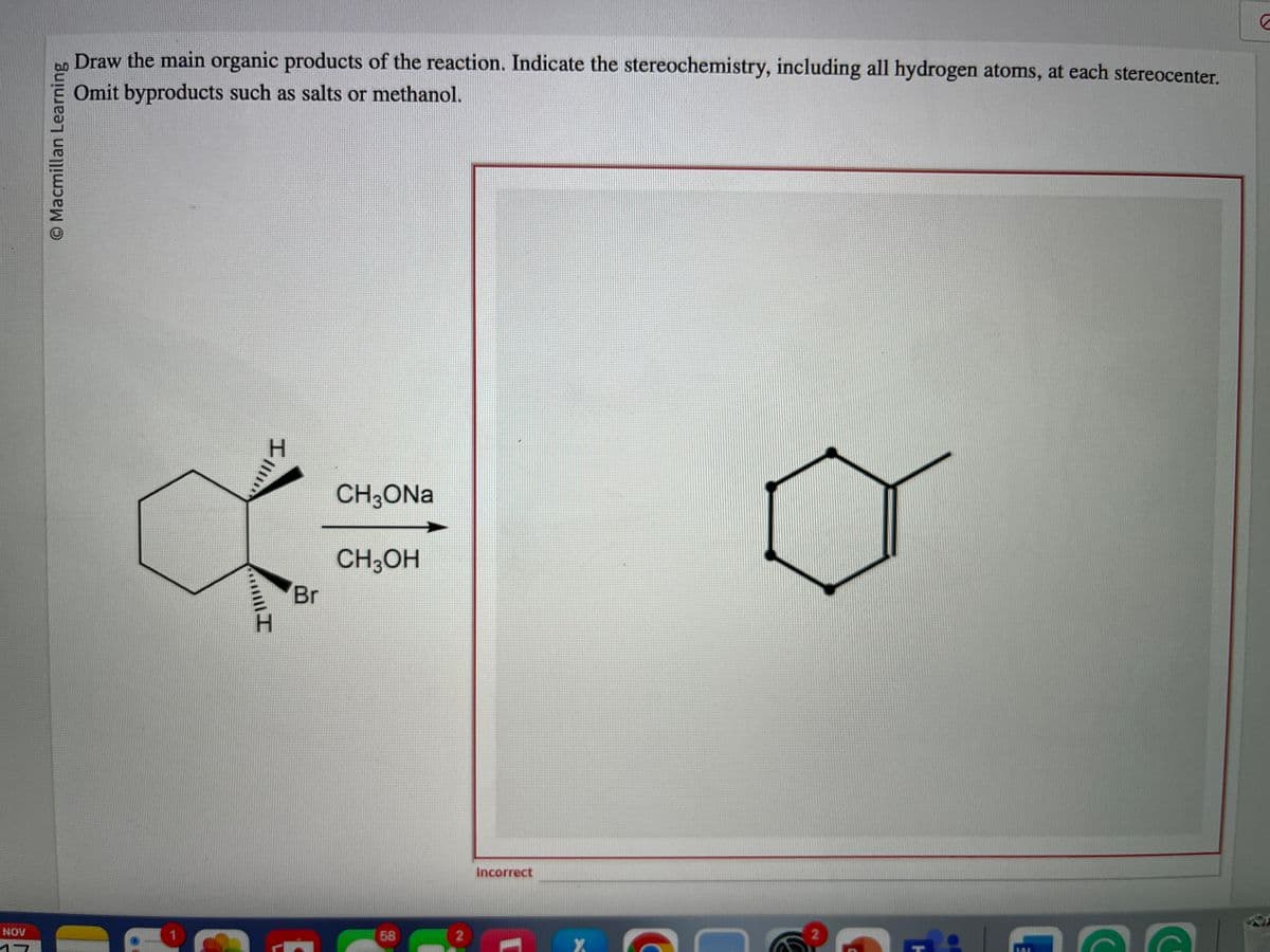 NOV
17
O Macmillan Learning
Draw the main organic products of the reaction. Indicate the stereochemistry, including all hydrogen atoms, at each stereocenter.
Omit byproducts such as salts or methanol.
H
I !!!!!
I
Br
CH3ONa
CH3OH
58
2
Incorrect
Y
2