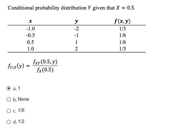Conditional probability distribution Y given that X = 0.5
f(x, y)
1/3
1/6
1/6
1/3
x
-1.0
-0.5
0.5
1.0
fy|x (y) =
a. 1
O b. None
O c. 1/6
O d. 1/2
fxy (0.5, y)
fx (0.5)
y
-2
-1
1
2