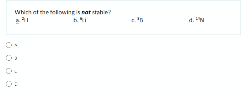 Which of the following is not stable?
a. ?H
b. Li
c. ®B
d. 14N
A
