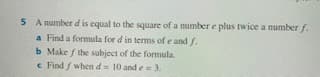 5 A number d is equal to the square of a number e plus twice a number f.
a Find a formula for d in terms of e and f.
b Make f the subject of the formula.
e Find f whend= 10 and e 3.
%3!
