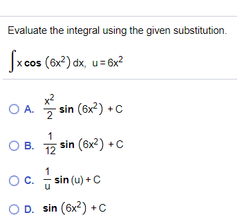 Evaluate the integral using the given substitution.
x cos (6x?) dx, u= 6x?
x2
O A.
sin (6x?) +C
1
OB.
ОВ. 12
sin (6x2) +C
1
OC.
OC.
sin (u) + C
u
D. sin (6x2) + C
