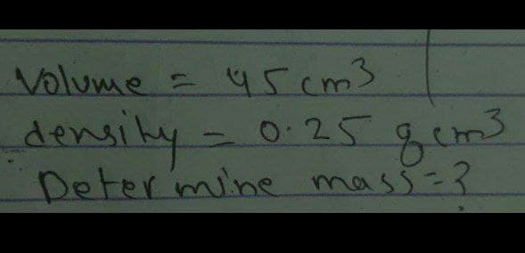 Volume =
45 cm3
0.25 gem³
density-
Determine mass = ?
