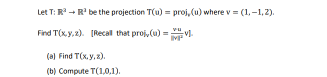 Let T: R³ → R³ be the projection T(u) = proj, (u) where v = (1,-1,2).
v.u
Find T(x, y, z). [Recall that proj, (u) =
||v||²
(a) Find T(x, y, z).
(b) Compute T(1,0,1).
-v].