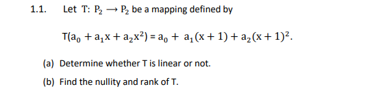 1.1. Let T: P₂
P₂ be a mapping defined by
T(a + a₁x + a₂x²) = a₁ + a₁(x + 1) + a₂(x + 1)².
(a) Determine whether T is linear or not.
(b) Find the nullity and rank of T.