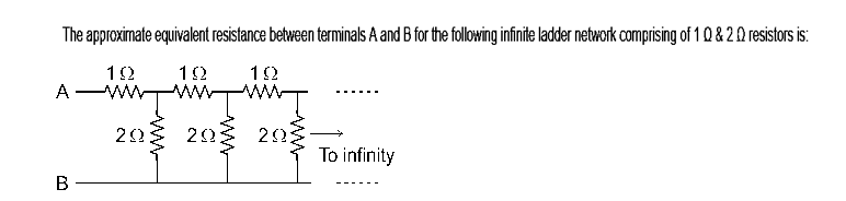 The approximate equivalent resistance between terminals A and B for the following infinite ladder network comprising of 1 Q & 20 resistors is:
19
19
19
A
mŢ
29
To infinity
B
292
20: