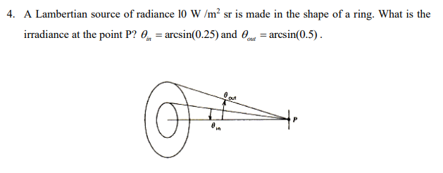 4. A Lambertian source of radiance 10 W/m² sr is made in the shape of a ring. What is the
irradiance at the point P? = arcsin(0.25) and out = arcsin(0.5).
0
O cur