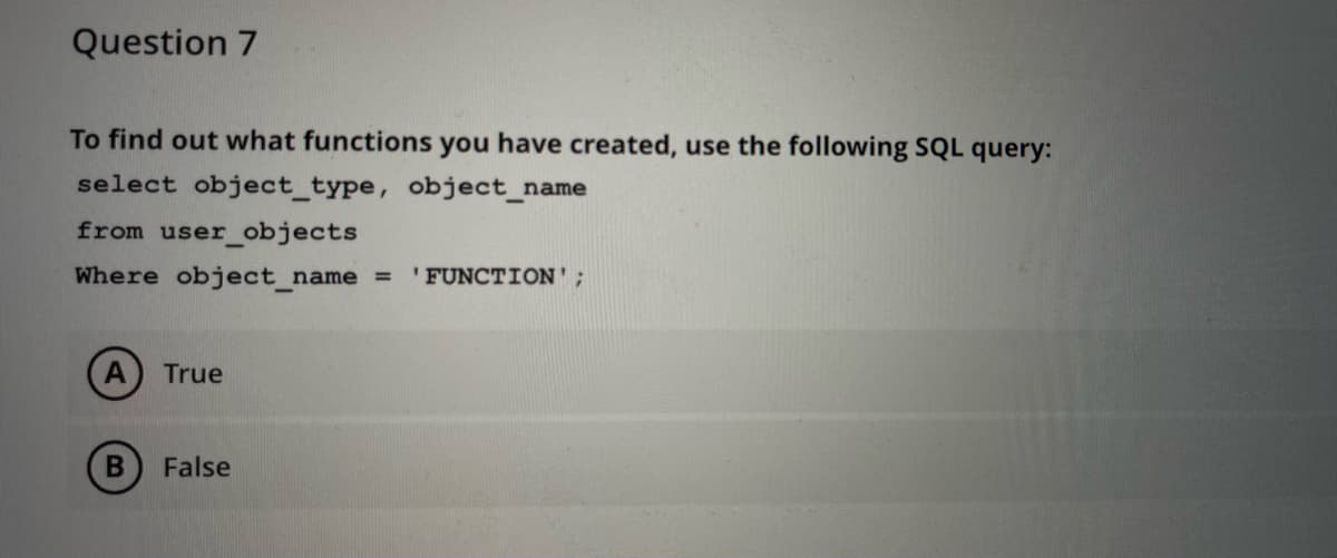 Question 7
To find out what functions you have created, use the following SQL query:
select object_type, object_name
from user objects
Where object_name = 'FUNCTION';
A) True
B
False
