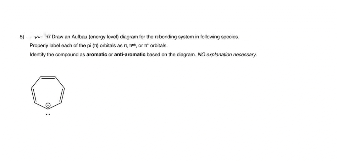 5).. pu n Draw an Aufbau (energy level) diagram for the r-bonding system in following species.
Properly label each of the pi (T) orbitals as , mmb, or t orbitals.
Identify the compound as aromatic or anti-aromatic based on the diagram. NO explanation necessary.
