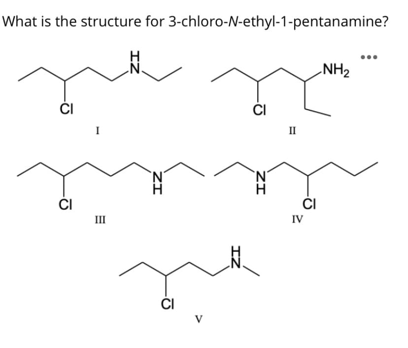 What is the structure for 3-chloro-N-ethyl-1-pentanamine?
NH2
ČI
CI
I
II
ČI
ČI
III
IV
ČI
V
ZI
IZ
ZI
