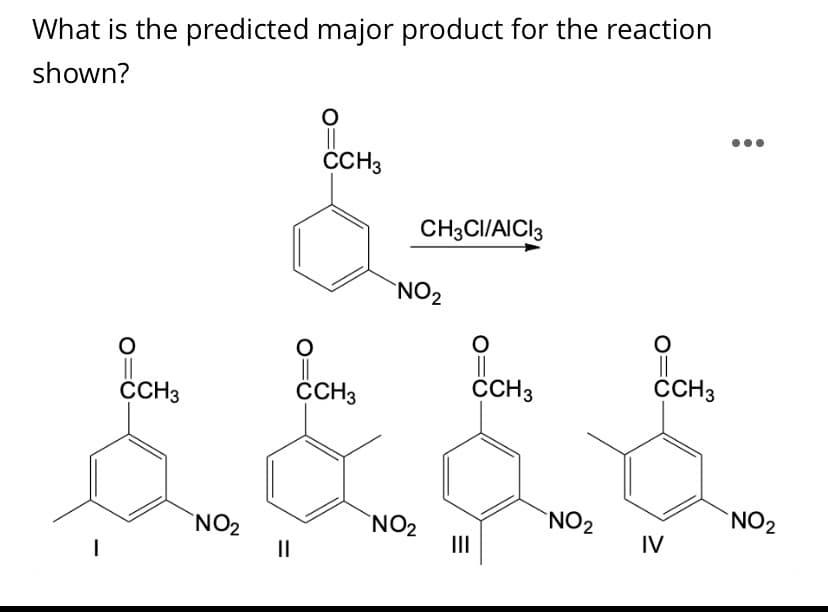 What is the predicted major product for the reaction
shown?
CCH3
CH3CI/AICI3
`NO2
CCH3
ČCH3
CCH3
CCH3
`NO2
`NO2
`NO2
II
`NO2
II
IV

