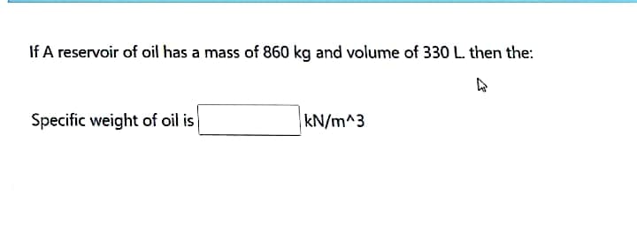 If A reservoir of oil has a mass of 860 kg and volume of 330 L. then the:
Specific weight of oil is
kN/m^3