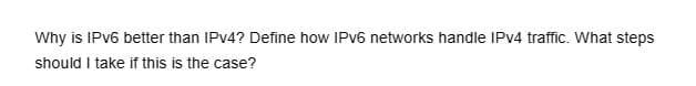 Why is IPv6 better than IPv4? Define how IPv6 networks handle IPv4 traffic. What steps
should I take if this is the case?