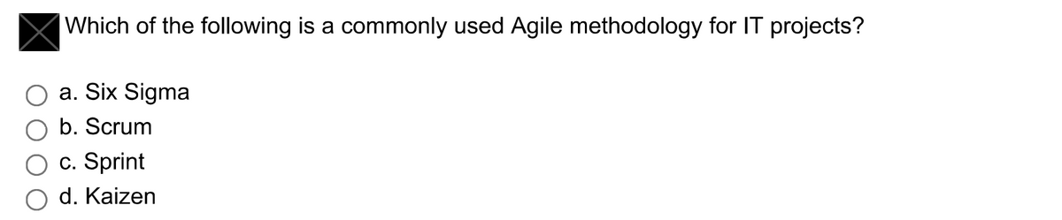 Which of the following is a commonly used Agile methodology for IT projects?
O a. Six Sigma
b. Scrum
c. Sprint
d. Kaizen