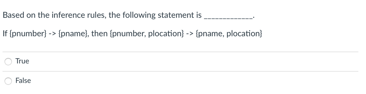 Based on the inference rules, the following statement is
If {pnumber} -> {pname}, then {pnumber, plocation} -> {pname, plocation}
True
False
