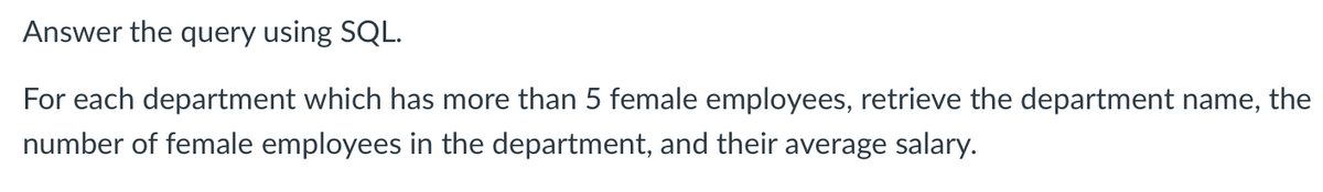 Answer the query using SQL.
For each department which has more than 5 female employees, retrieve the department name, the
number of female employees in the department, and their average salary.
