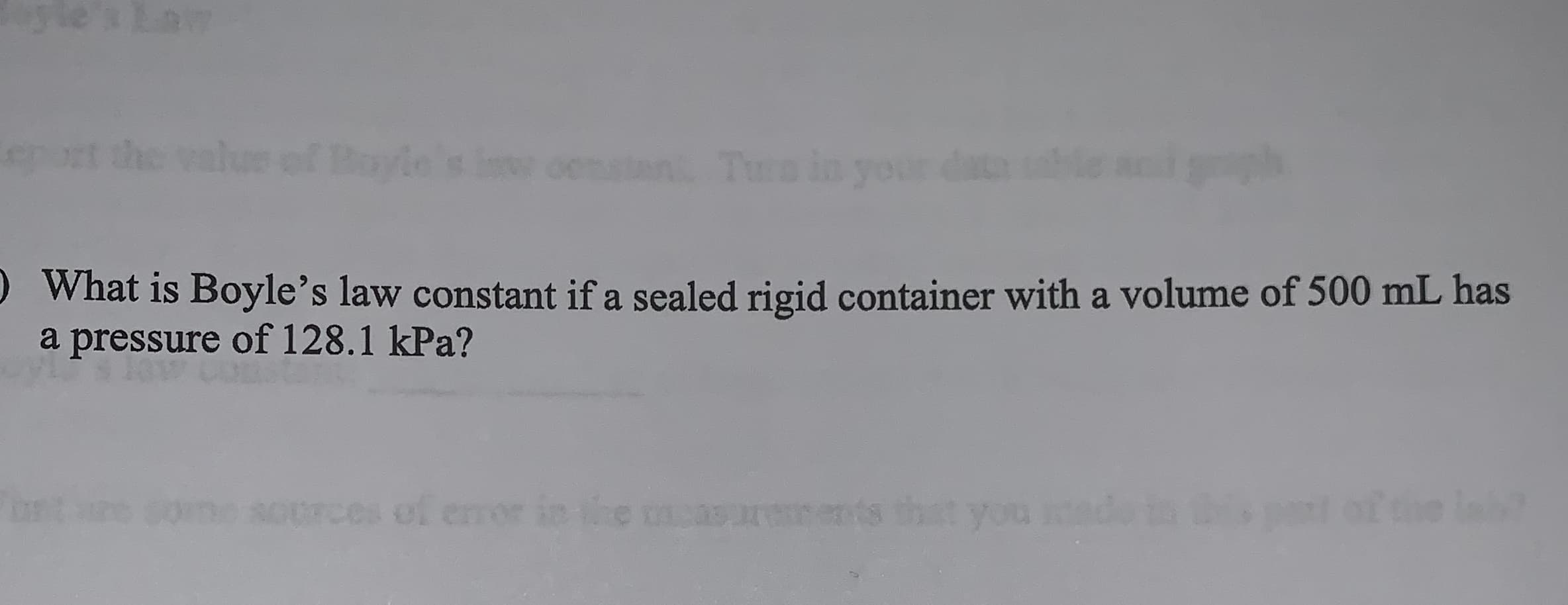 eof Bayle's invw oenatan Turo in your dat
D What is Boyle's law constant if a sealed rigid container with a volume of 500 mL has
a pressure of 128.1 kPa?
es of emor in the moasurenents that you
me
