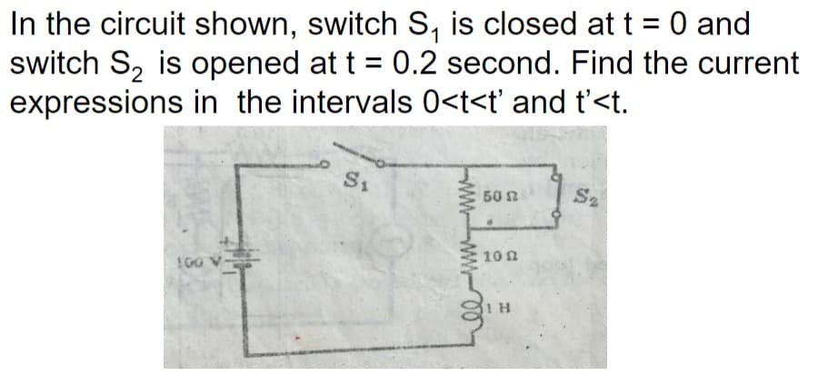 In the circuit shown, switch S₁ is closed at t = 0 and
switch S₂ is opened at t = 0.2 second. Find the current
expressions in the intervals 0<t<t' and t'<t.
100
S₁
www
50 Ω
1
10 n
1 H
S2
