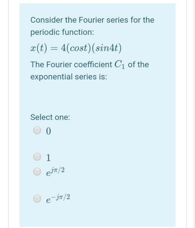 Consider the Fourier series for the
periodic function:
x(t) = 4(cost)(sin4t)
The Fourier coefficient C1 of the
exponential series is:
Select one:
1
ejT/2
e-jn/2
