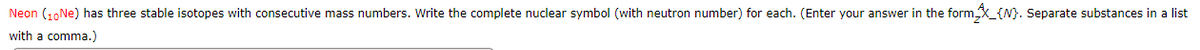 Neon (10Ne) has three stable isotopes with consecutive mass numbers. Write the complete nuclear symbol (with neutron number) for each. (Enter your answer in the formX_{N}. Separate substances in a list
with a comma.)
