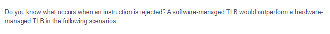 Do you know what occurs when an instruction is rejected? A software-managed TLB would outperform a hardware-
managed TLB in the following scenarios: