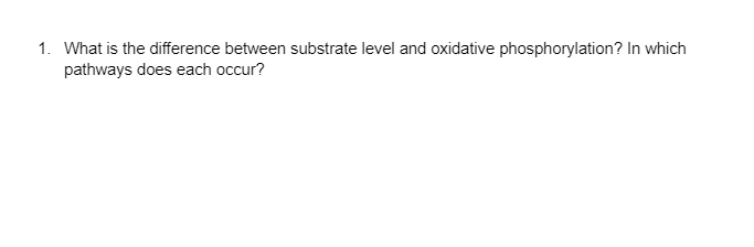 1. What is the difference between substrate level and oxidative phosphorylation? In which
pathways does each occur?