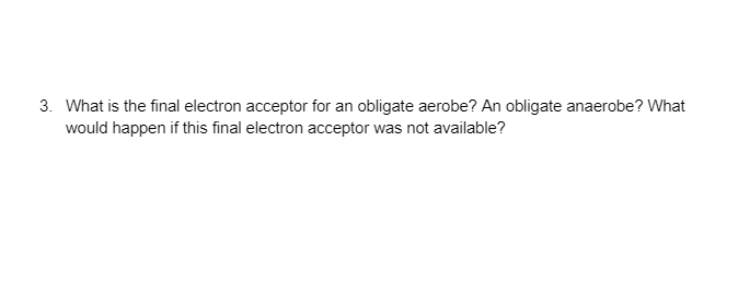 3. What is the final electron acceptor for an obligate aerobe? An obligate anaerobe? What
would happen if this final electron acceptor was not available?