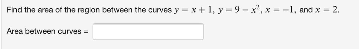 Find the area of the region between the curves y = x + 1, y = 9 – x², x = -1, and x =
2.
Area between curves =
