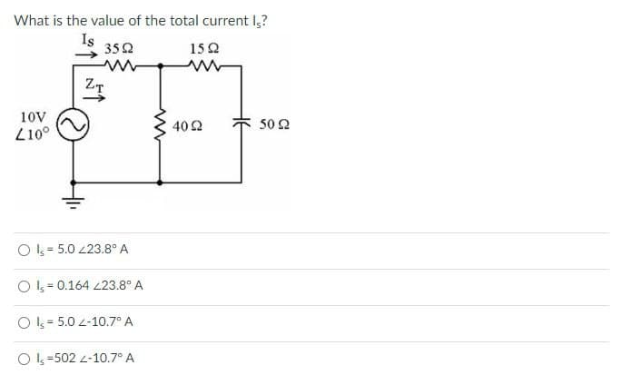What is the value of the total current I?
Is
ZT
51
35 Ω
15 Ω
10V
210°
w
40 Ω
50 Ω
=
OI 5.0 23.8° A
OI, 0.164 223.8° A
OI 5.0-10.7° A
OI-502-10.7° A