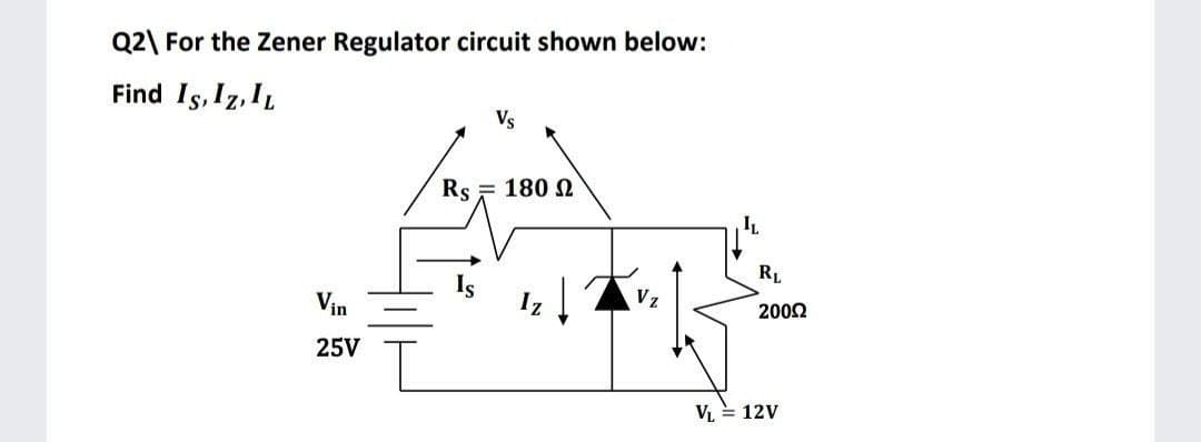 Q2\ For the Zener Regulator circuit shown below:
Find Is, Iz, IL
Vs
Rs = 180 N
IL
RL
Vin
Iz
Vz
2002
25V
VL = 12V
