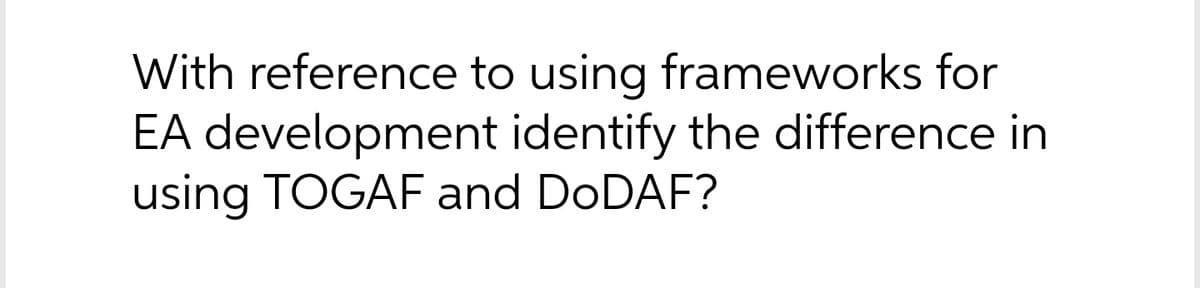 With reference to using frameworks for
EA development identify the difference in
using TOGAF and DODAF?
