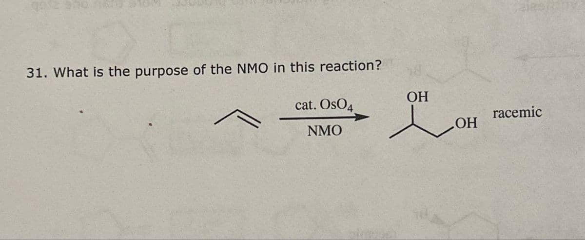 31. What is the purpose of the NMO in this reaction?
cat. OsO4
NMO
OH
racemic
OH