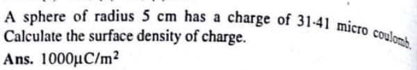 A sphere of radius 5 cm has a charge of 31-41 micro coulomb.
Calculate the surface density of charge.
Ans. 1000µC/m?
