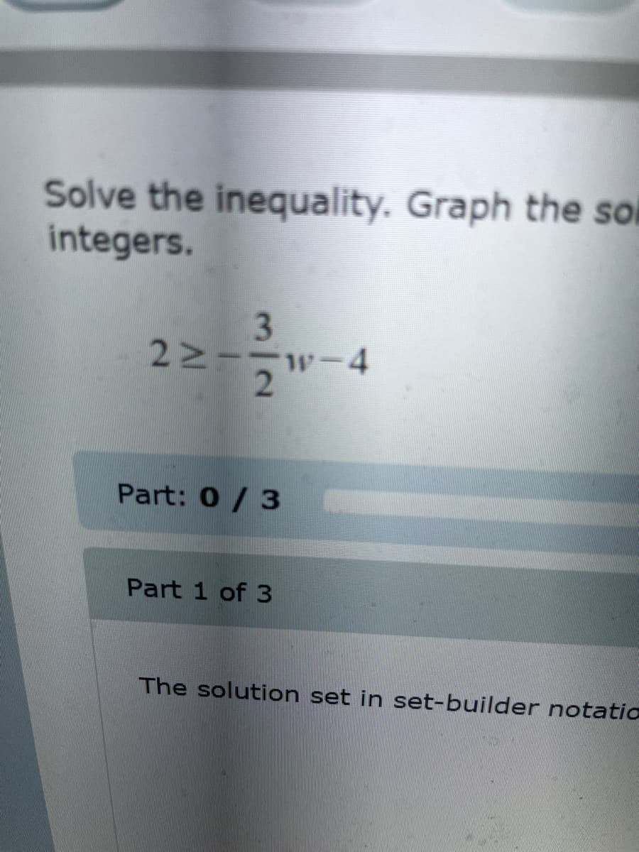 Solve the inequality. Graph the so
integers.
3
2≧--w-4
2
Part: 0/3
Part 1 of 3
The solution set in set-builder notatio