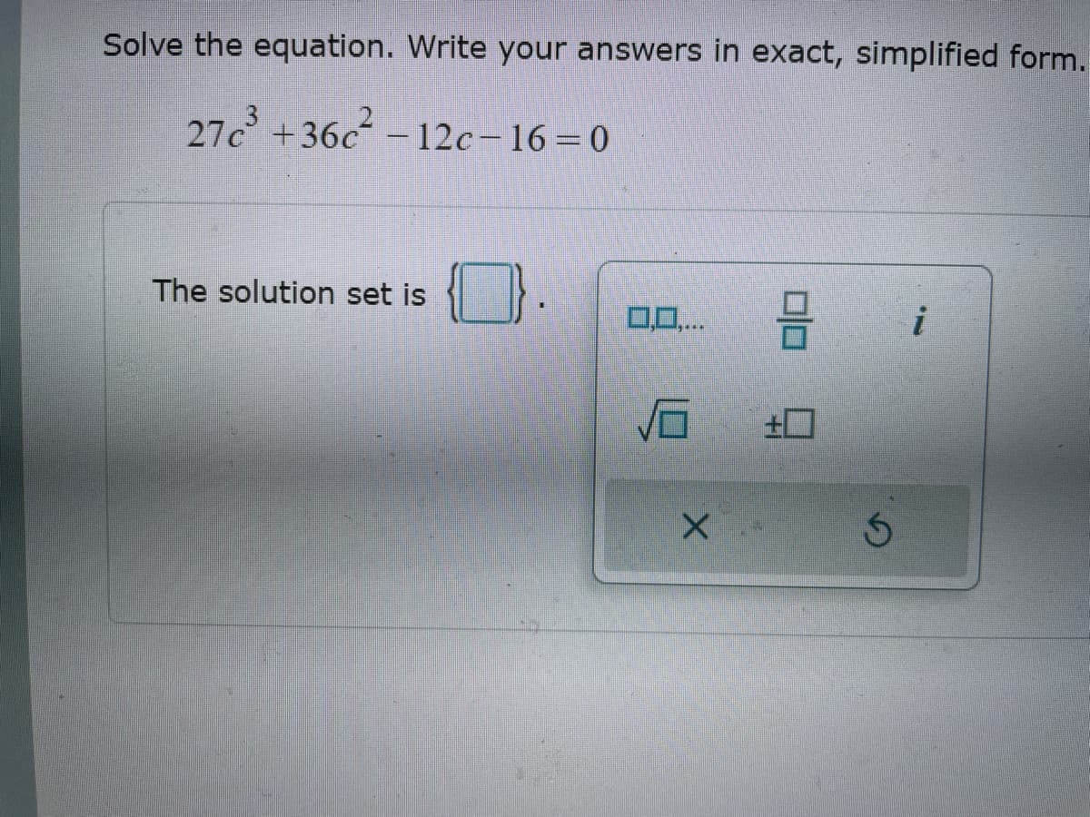 Solve the equation. Write your answers in exact, simplified form.
27c3 +36c2-12c-16=0
The solution set is
0,0,...
믐
i
X
+
G