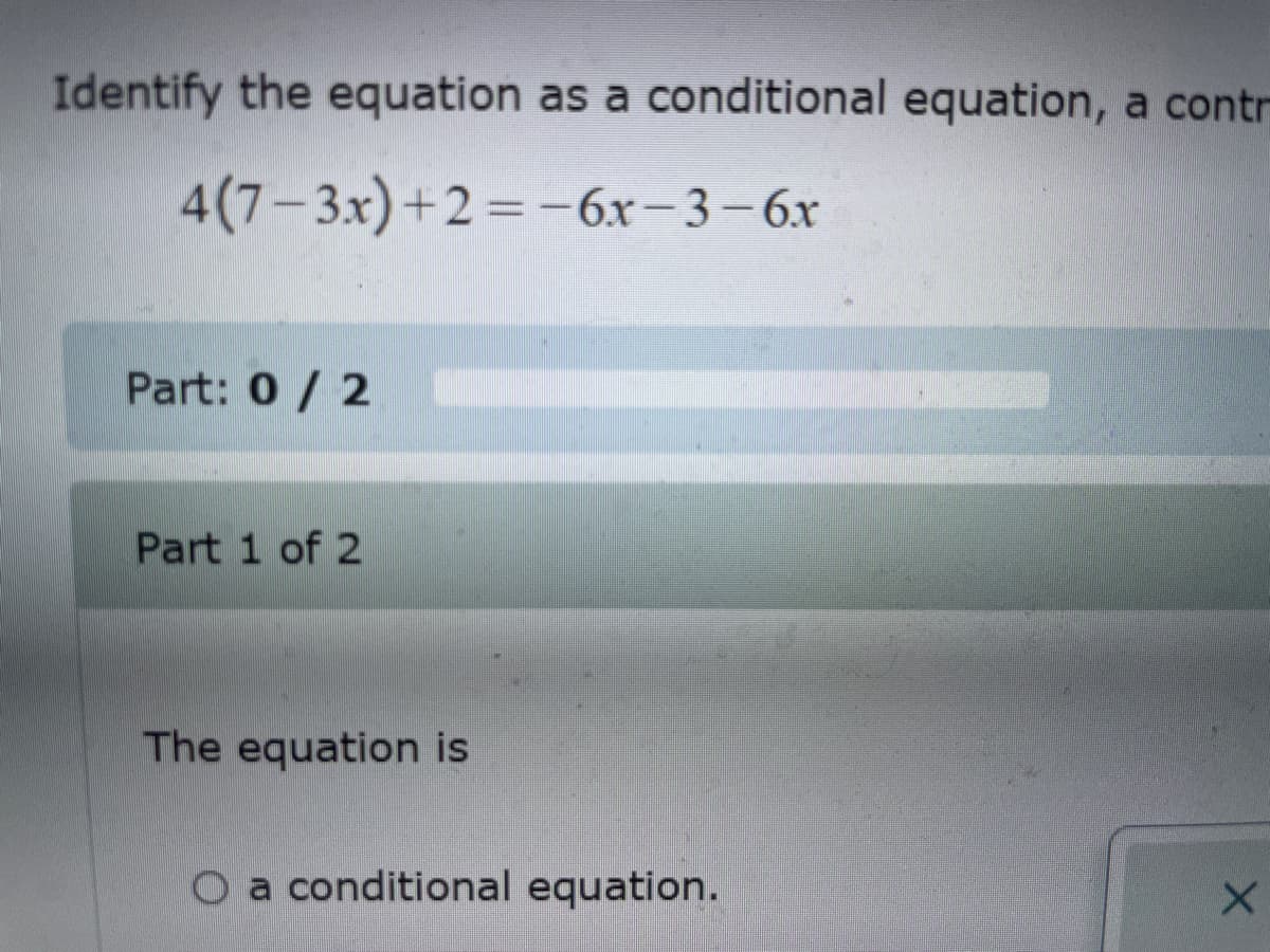 Identify the equation as a conditional equation, a contr
4(7-3x)+2=-6x − 3 – 6.x
Part: 0/2
Part 1 of 2
The equation is
O a conditional equation.