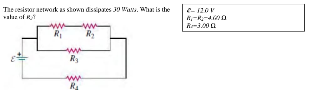 The resistor network as shown dissipates 30 Watts. What is the
value of R3?
ww
R₁
-ww
R₂
www
R3
www
R₁
8= 12.0 V
R₁ R₂=4.00 Q
R4-3.00 Q