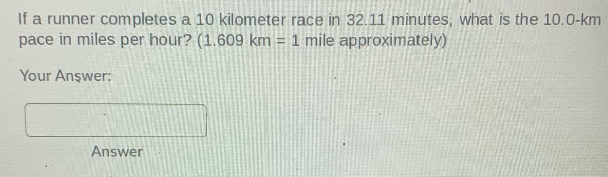 If a runner completes a 10 kilometer race in 32.11 minutes, what is the 10.0-km
pace in miles per hour? (1.609 km
1 mile approximately)
Your Anşwer:
Answer
