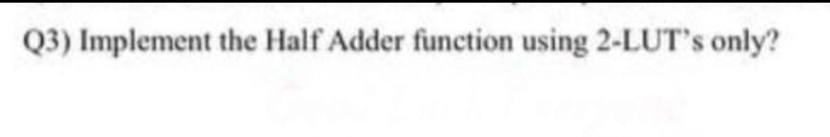 Q3) Implement the Half Adder function using 2-LUT's only?
